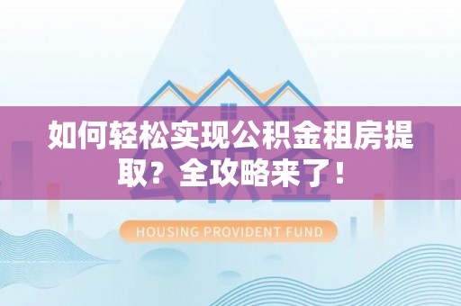 四湖如何轻松实现公积金租房提取？全攻略来了！