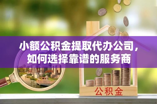 四湖小额公积金提取代办公司，如何选择靠谱的服务商