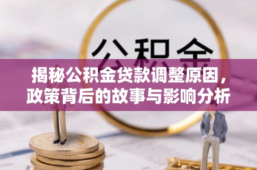 四湖揭秘公积金贷款调整原因，政策背后的故事与影响分析