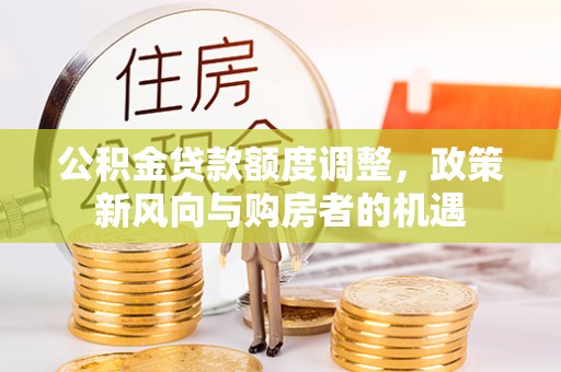 四湖公积金贷款额度调整，政策新风向与购房者的机遇