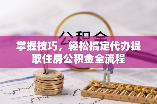 四湖掌握技巧，轻松搞定代办提取住房公积金全流程