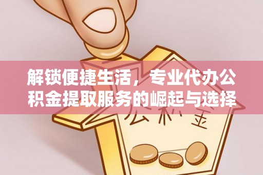 四湖解锁便捷生活，专业代办公积金提取服务的崛起与选择