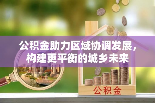 四湖公积金助力区域协调发展，构建更平衡的城乡未来