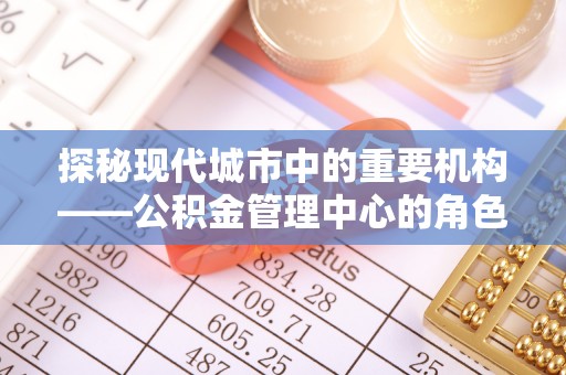 四湖探秘现代城市中的重要机构——公积金管理中心的角色与使命