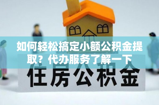 四湖如何轻松搞定小额公积金提取？代办服务了解一下