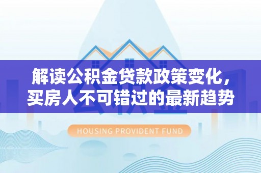 四湖解读公积金贷款政策变化，买房人不可错过的最新趋势