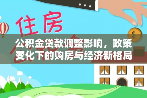 四湖公积金贷款调整影响，政策变化下的购房与经济新格局