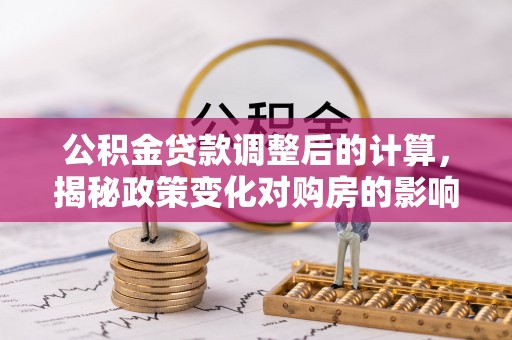 四湖公积金贷款调整后的计算，揭秘政策变化对购房的影响