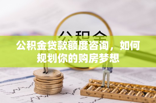 四湖公积金贷款额度咨询，如何规划你的购房梦想