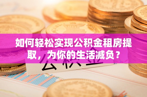 四湖如何轻松实现公积金租房提取，为你的生活减负？