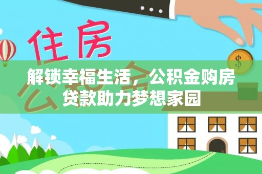 四湖解锁幸福生活，公积金购房贷款助力梦想家园