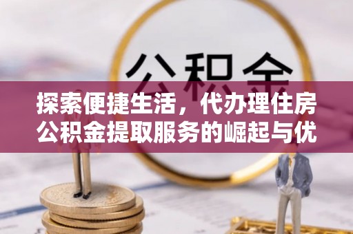 四湖探索便捷生活，代办理住房公积金提取服务的崛起与优势