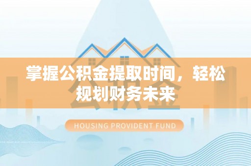 四湖掌握公积金提取时间，轻松规划财务未来
