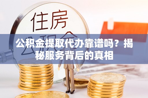四湖公积金提取代办靠谱吗？揭秘服务背后的真相