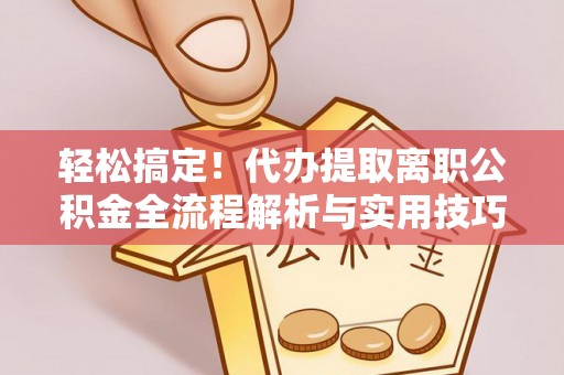 四湖轻松搞定！代办提取离职公积金全流程解析与实用技巧