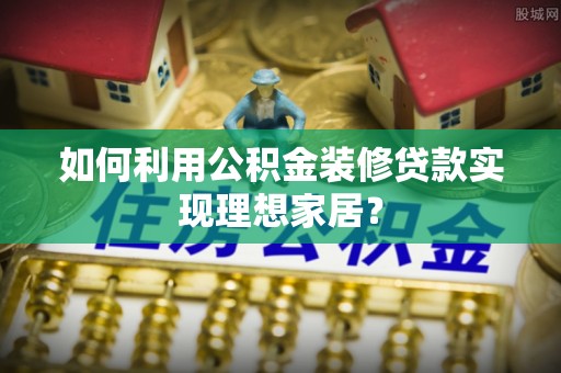 四湖如何利用公积金装修贷款实现理想家居？