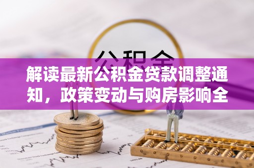 四湖解读最新公积金贷款调整通知，政策变动与购房影响全解析