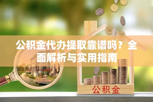 四湖公积金代办提取靠谱吗？全面解析与实用指南