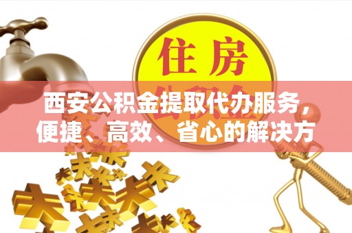四湖西安公积金提取代办服务，便捷、高效、省心的解决方案