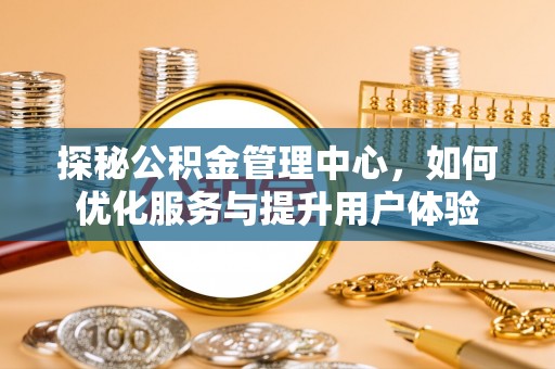 四湖探秘公积金管理中心，如何优化服务与提升用户体验