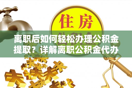 四湖离职后如何轻松办理公积金提取？详解离职公积金代办提取流程