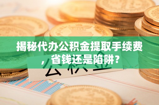 四湖揭秘代办公积金提取手续费，省钱还是陷阱？