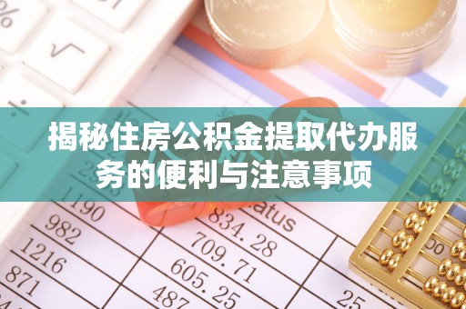 四湖揭秘住房公积金提取代办服务的便利与注意事项
