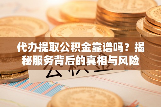 四湖代办提取公积金靠谱吗？揭秘服务背后的真相与风险