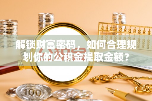 四湖解锁财富密码，如何合理规划你的公积金提取金额？