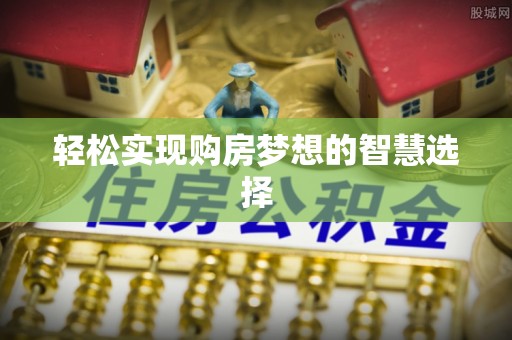 四湖轻松实现购房梦想的智慧选择