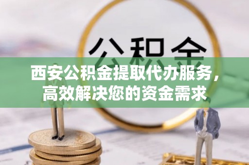 四湖西安公积金提取代办服务，高效解决您的资金需求