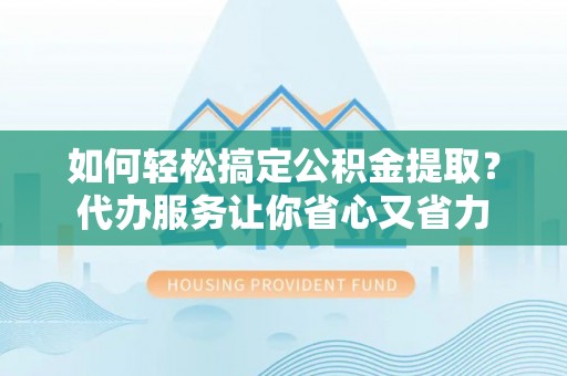 四湖如何轻松搞定公积金提取？代办服务让你省心又省力
