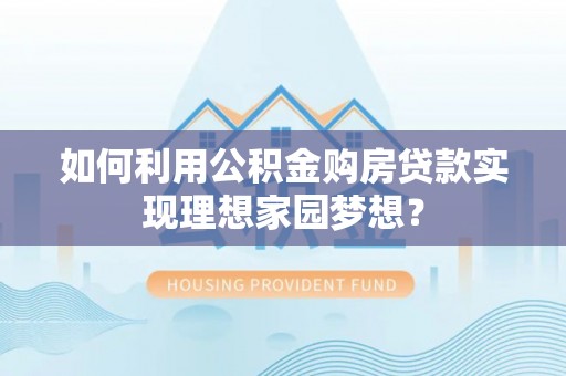 四湖如何利用公积金购房贷款实现理想家园梦想？