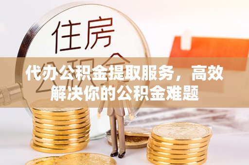 四湖代办公积金提取服务，高效解决你的公积金难题