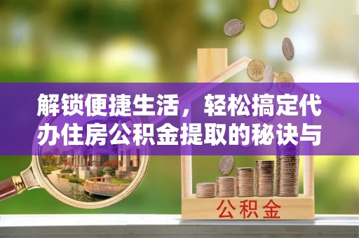 四湖解锁便捷生活，轻松搞定代办住房公积金提取的秘诀与技巧