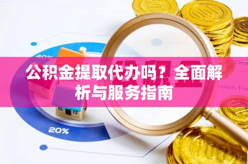四湖公积金提取代办吗？全面解析与服务指南