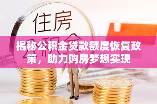 四湖揭秘公积金贷款额度恢复政策，助力购房梦想实现