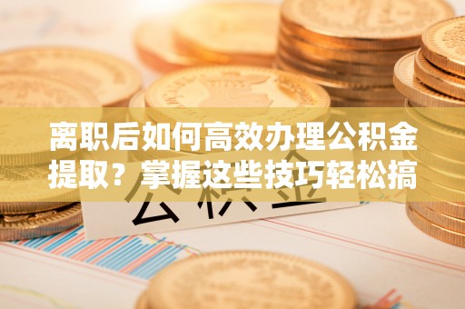 四湖离职后如何高效办理公积金提取？掌握这些技巧轻松搞定