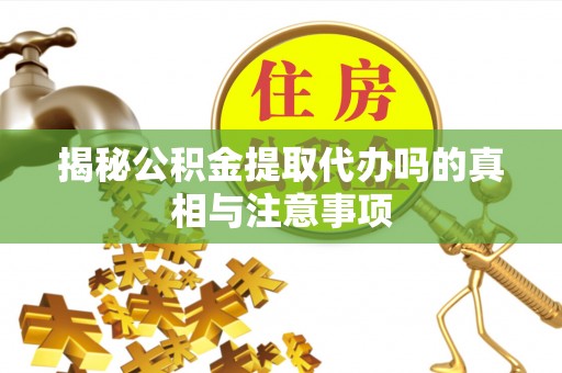 四湖揭秘公积金提取代办吗的真相与注意事项