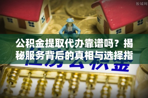 四湖公积金提取代办靠谱吗？揭秘服务背后的真相与选择指南