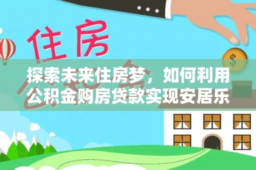 四湖探索未来住房梦，如何利用公积金购房贷款实现安居乐业