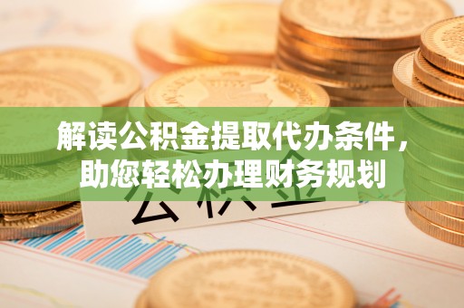 四湖解读公积金提取代办条件，助您轻松办理财务规划