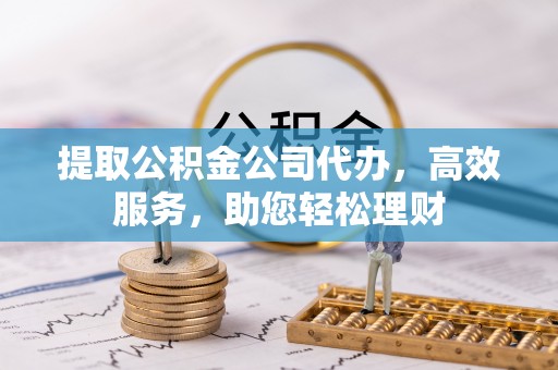 四湖提取公积金公司代办，高效服务，助您轻松理财