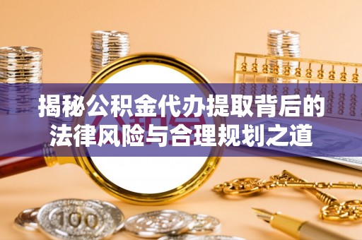 四湖揭秘公积金代办提取背后的法律风险与合理规划之道