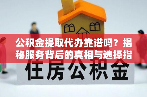 四湖公积金提取代办靠谱吗？揭秘服务背后的真相与选择指南