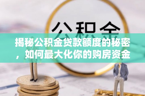 四湖揭秘公积金贷款额度的秘密，如何最大化你的购房资金？