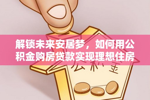 四湖解锁未来安居梦，如何用公积金购房贷款实现理想住房计划