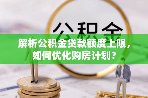 四湖解析公积金贷款额度上限，如何优化购房计划？