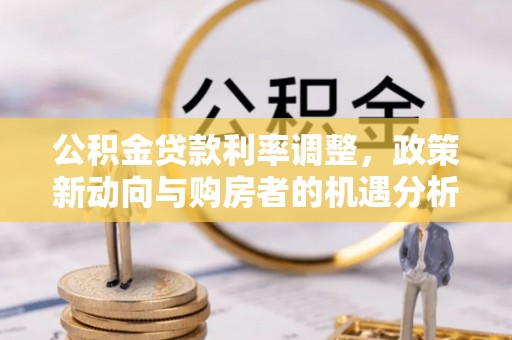 四湖公积金贷款利率调整，政策新动向与购房者的机遇分析