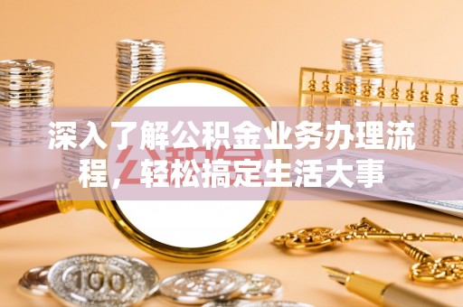 四湖深入了解公积金业务办理流程，轻松搞定生活大事